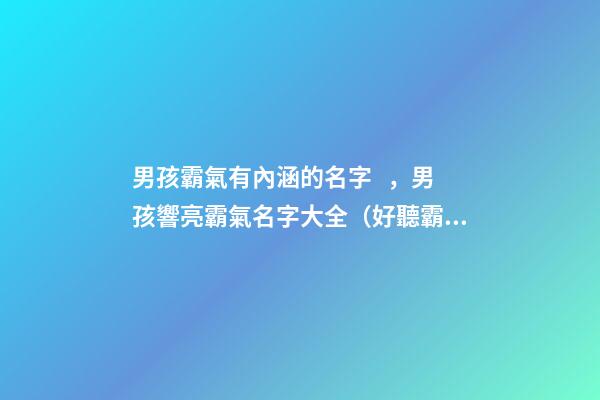 男孩霸氣有內涵的名字，男孩響亮霸氣名字大全（好聽霸氣有內涵的男孩名字）